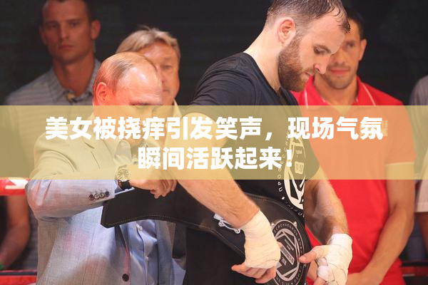 美女被挠痒引发笑声，现场气氛瞬间活跃起来！