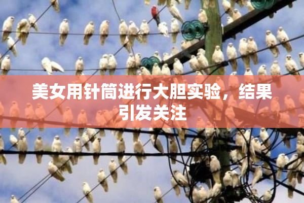 美女用针筒进行大胆实验，结果引发关注