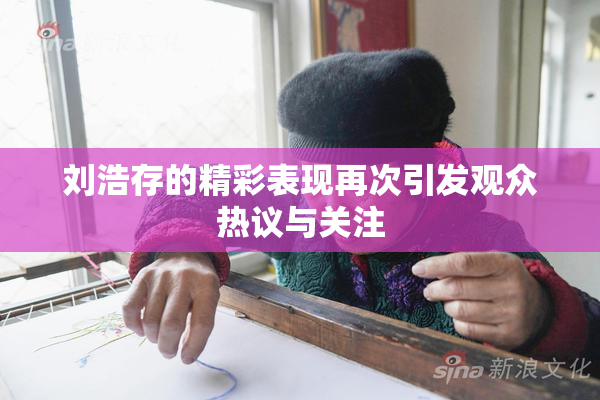 刘浩存的精彩表现再次引发观众热议与关注