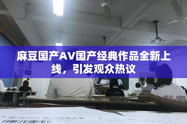 麻豆国产AV国产经典作品全新上线，引发观众热议