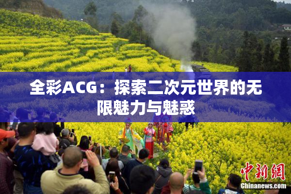 全彩ACG：探索二次元世界的无限魅力与魅惑