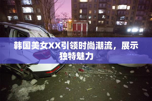 韩国美女XX引领时尚潮流，展示独特魅力