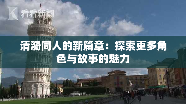 清漪同人的新篇章：探索更多角色与故事的魅力