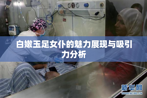 白嫩玉足女仆的魅力展现与吸引力分析