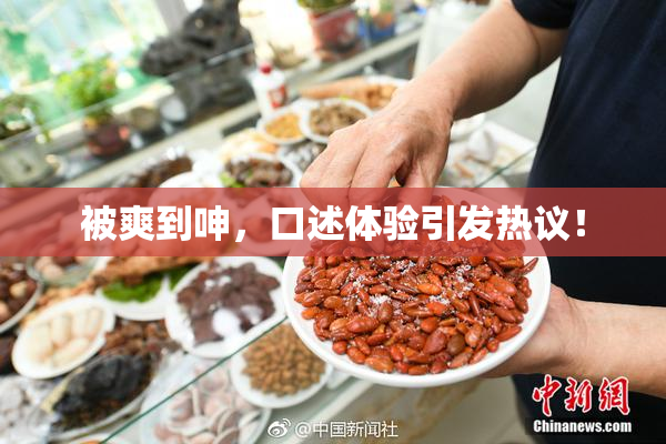 被爽到呻，口述体验引发热议！