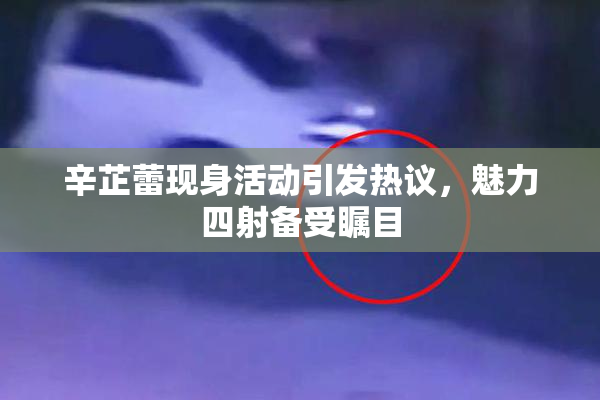辛芷蕾现身活动引发热议，魅力四射备受瞩目