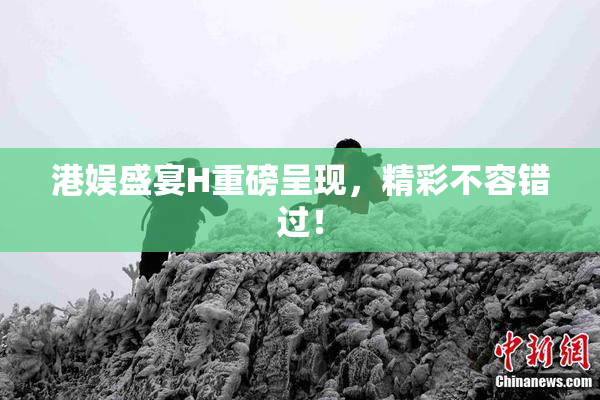 港娱盛宴H重磅呈现，精彩不容错过！