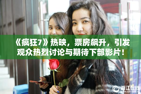 《疯狂7》热映，票房飙升，引发观众热烈讨论与期待下部影片！