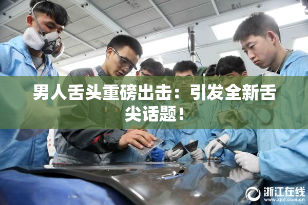 男人舌头重磅出击：引发全新舌尖话题！