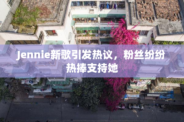 Jennie新歌引发热议，粉丝纷纷热捧支持她