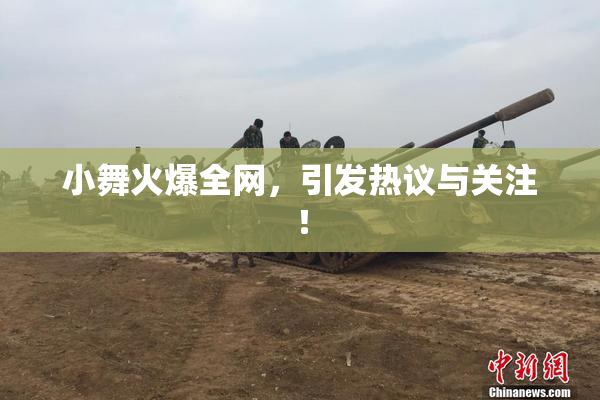 小舞火爆全网，引发热议与关注！