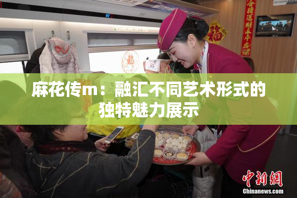 麻花传m：融汇不同艺术形式的独特魅力展示