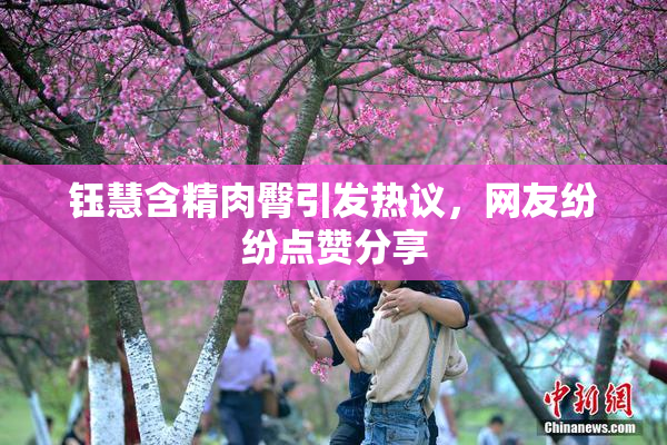 钰慧含精肉臀引发热议，网友纷纷点赞分享