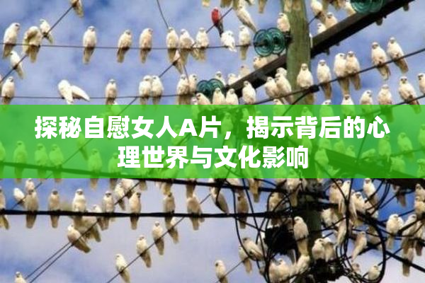 探秘自慰女人A片，揭示背后的心理世界与文化影响