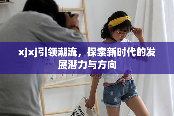 xjxj引领潮流，探索新时代的发展潜力与方向