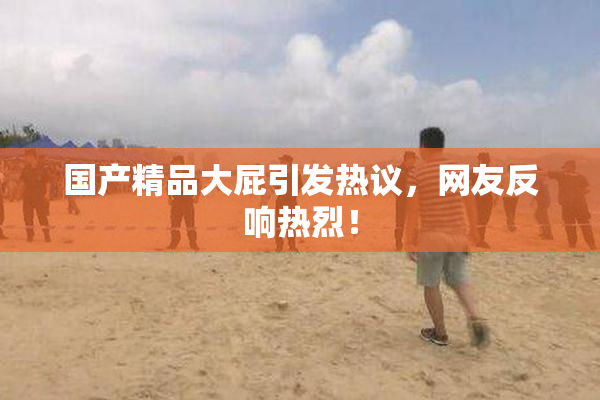 国产精品大屁引发热议，网友反响热烈！