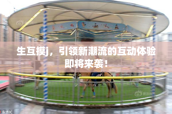生互摸j，引领新潮流的互动体验即将来袭！