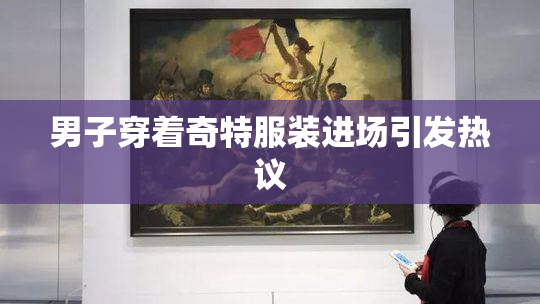 男子穿着奇特服装进场引发热议