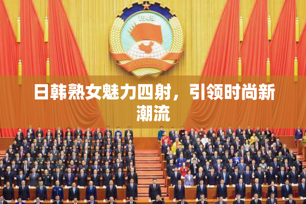 日韩熟女魅力四射，引领时尚新潮流