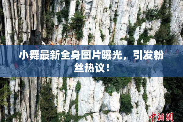 小舞最新全身图片曝光，引发粉丝热议！