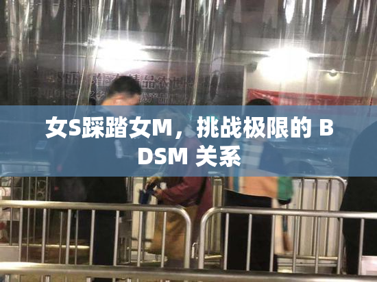 女S踩踏女M，挑战极限的 BDSM 关系