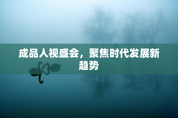 成品人视盛会，聚焦时代发展新趋势