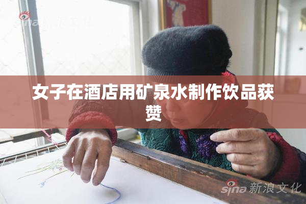 女子在酒店用矿泉水制作饮品获赞