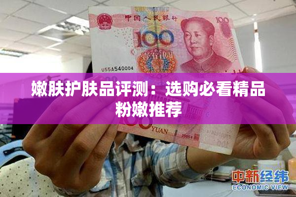 嫩肤护肤品评测：选购必看精品粉嫩推荐