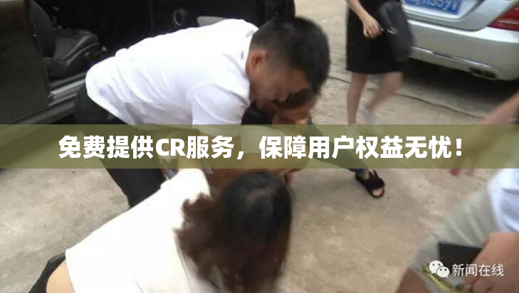 免费提供CR服务，保障用户权益无忧！