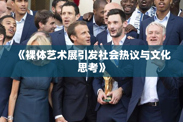 《裸体艺术展引发社会热议与文化思考》