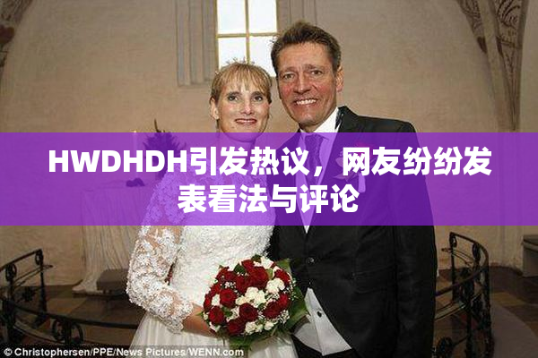 HWDHDH引发热议，网友纷纷发表看法与评论