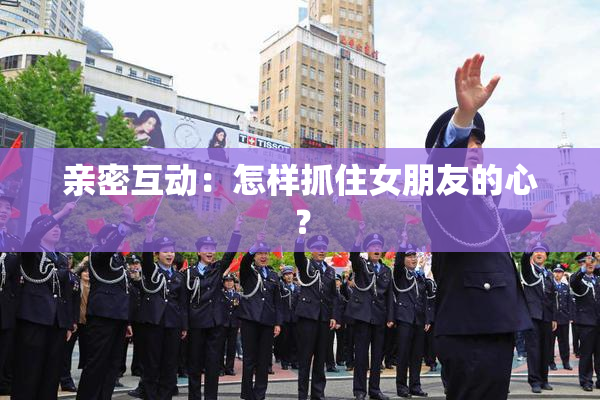 亲密互动：怎样抓住女朋友的心？