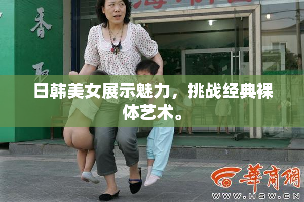 日韩美女展示魅力，挑战经典裸体艺术。