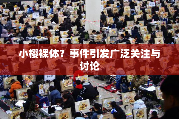 小樱裸体？事件引发广泛关注与讨论