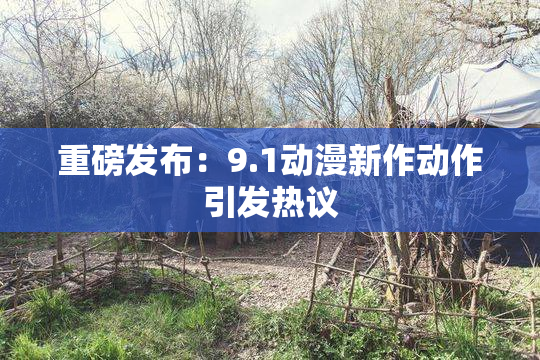重磅发布：9.1动漫新作动作引发热议