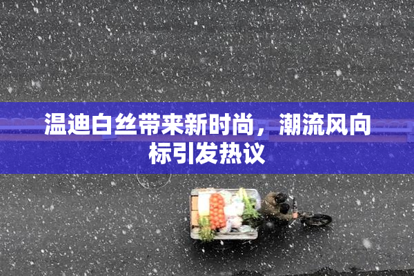 温迪白丝带来新时尚，潮流风向标引发热议