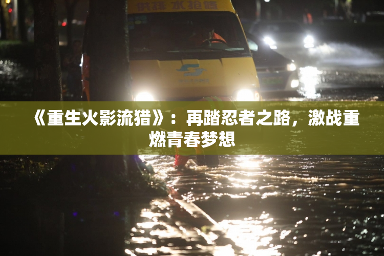 《重生火影流猎》：再踏忍者之路，激战重燃青春梦想
