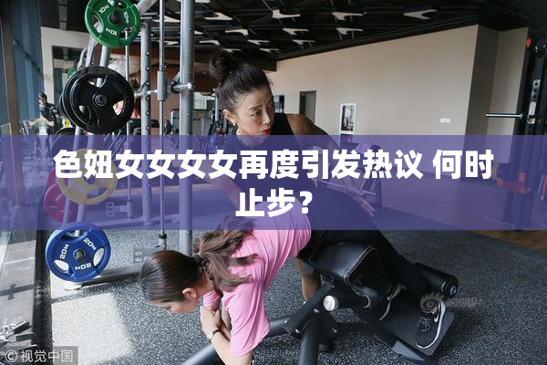 色妞女女女女再度引发热议 何时止步？