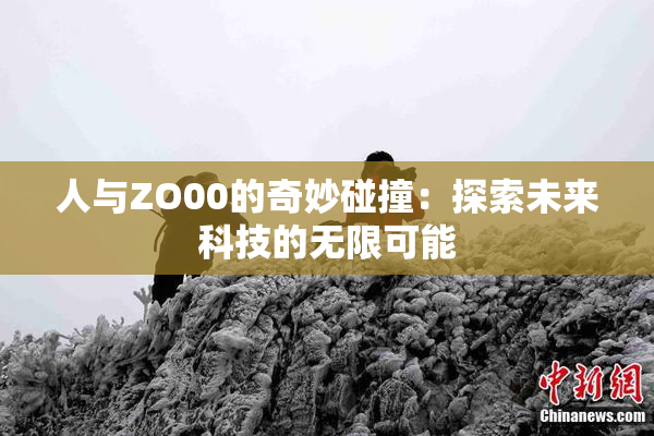 人与ZO00的奇妙碰撞：探索未来科技的无限可能