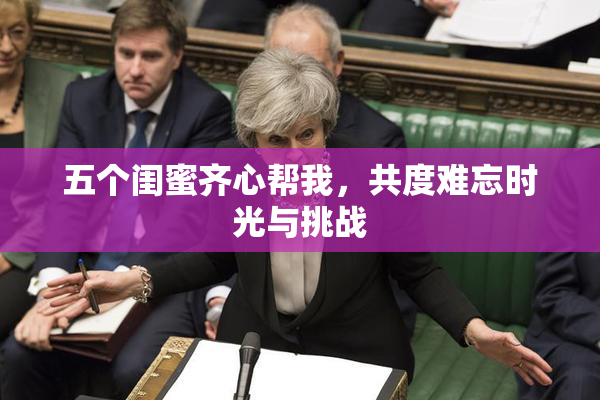 五个闺蜜齐心帮我，共度难忘时光与挑战