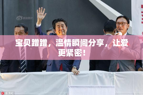 宝贝蹭蹭，温情瞬间分享，让爱更紧密！