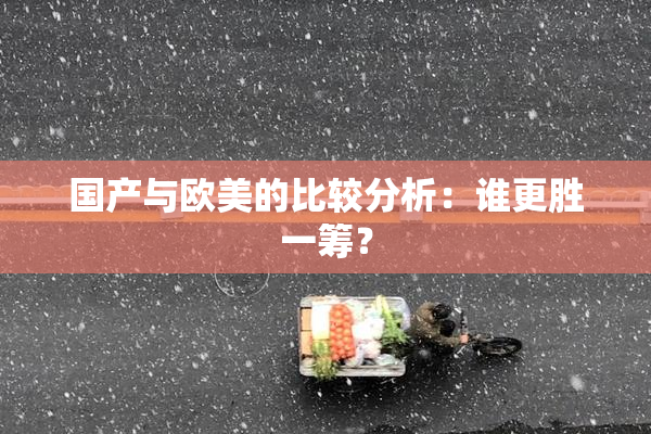 国产与欧美的比较分析：谁更胜一筹？