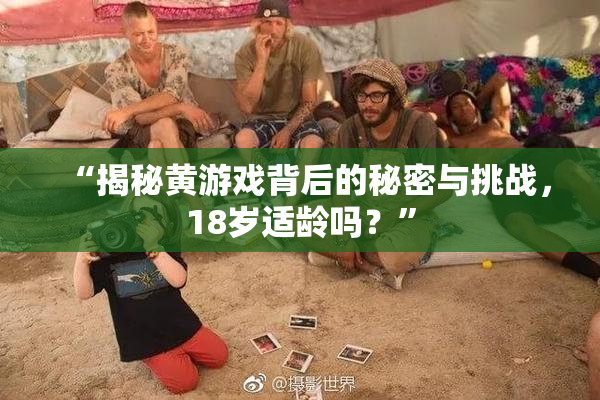 “揭秘黄游戏背后的秘密与挑战，18岁适龄吗？”