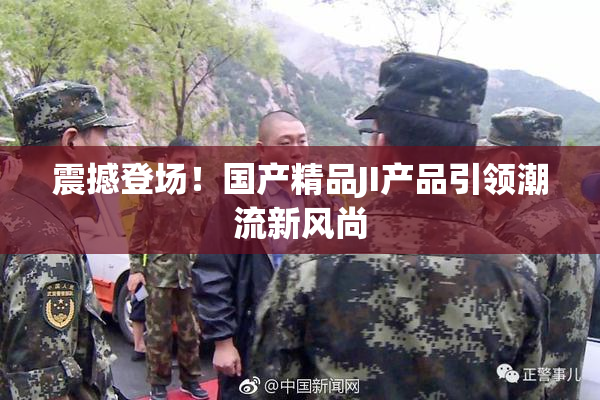 震撼登场！国产精品JI产品引领潮流新风尚