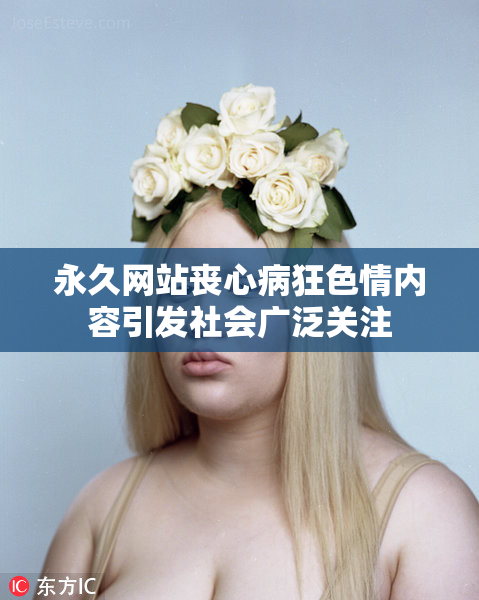 永久网站丧心病狂色情内容引发社会广泛关注