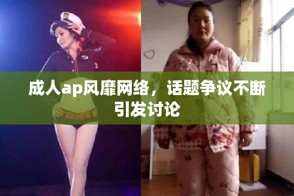 成人ap风靡网络，话题争议不断引发讨论