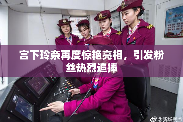 宫下玲奈再度惊艳亮相，引发粉丝热烈追捧