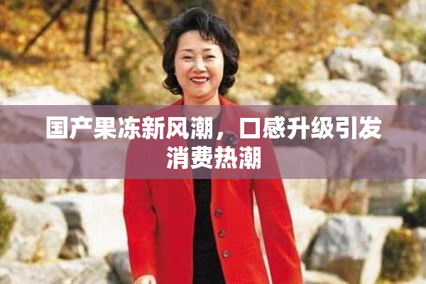 国产果冻新风潮，口感升级引发消费热潮