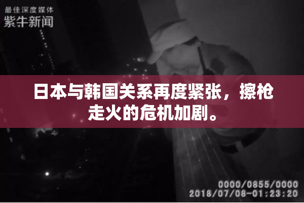 日本与韩国关系再度紧张，擦枪走火的危机加剧。