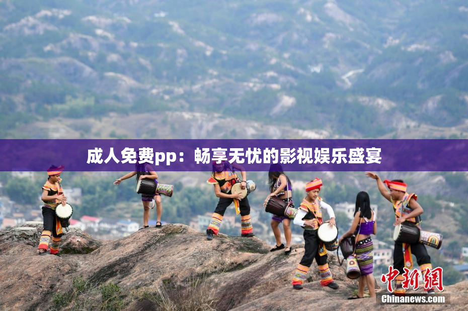 成人免费pp：畅享无忧的影视娱乐盛宴